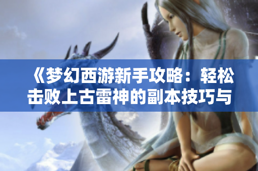 《梦幻西游新手攻略：轻松击败上古雷神的副本技巧与策略》