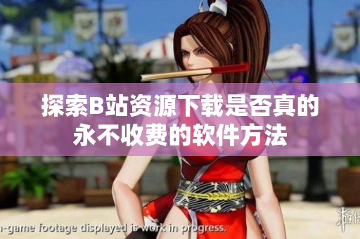 探索B站资源下载是否真的永不收费的软件方法