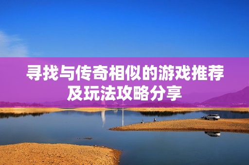 寻找与传奇相似的游戏推荐及玩法攻略分享