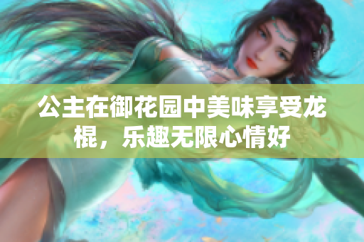 公主在御花园中美味享受龙棍，乐趣无限心情好