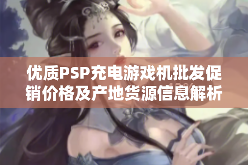 优质PSP充电游戏机批发促销价格及产地货源信息解析