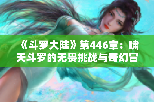 《斗罗大陆》第446章：啸天斗罗的无畏挑战与奇幻冒险