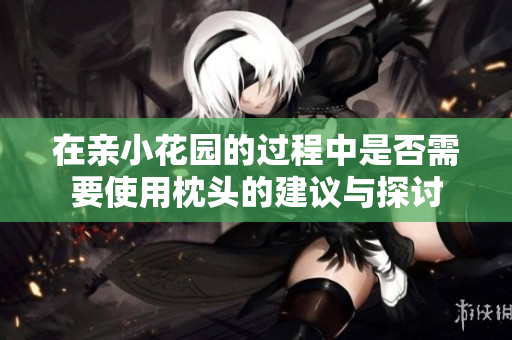 在亲小花园的过程中是否需要使用枕头的建议与探讨
