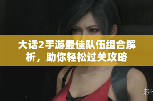 大话2手游最佳队伍组合解析，助你轻松过关攻略
