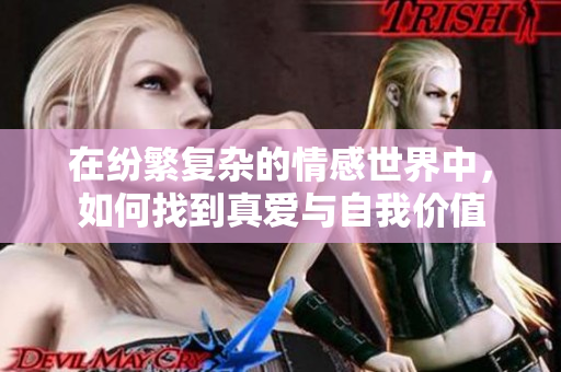 在纷繁复杂的情感世界中，如何找到真爱与自我价值