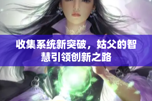 收集系统新突破，姑父的智慧引领创新之路