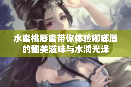 水蜜桃唇蜜带你体验嘟嘟唇的甜美滋味与水润光泽