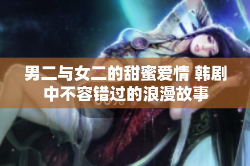男二与女二的甜蜜爱情 韩剧中不容错过的浪漫故事