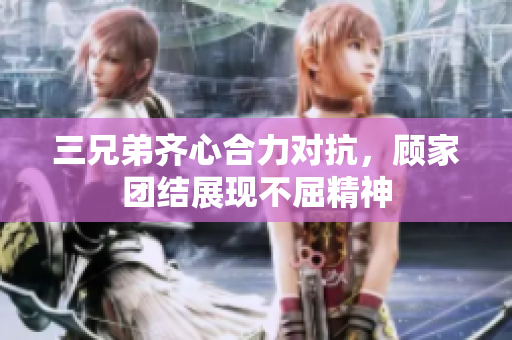 三兄弟齐心合力对抗，顾家团结展现不屈精神