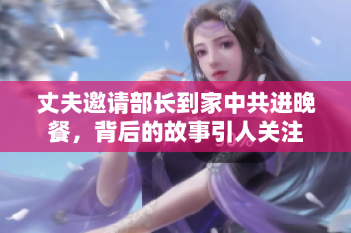 丈夫邀请部长到家中共进晚餐，背后的故事引人关注