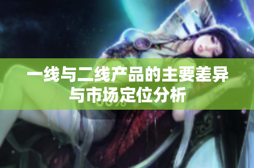 一线与二线产品的主要差异与市场定位分析