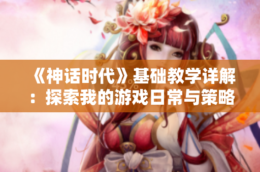 《神话时代》基础教学详解：探索我的游戏日常与策略心得