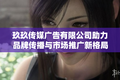 玖玖传媒广告有限公司助力品牌传播与市场推广新格局