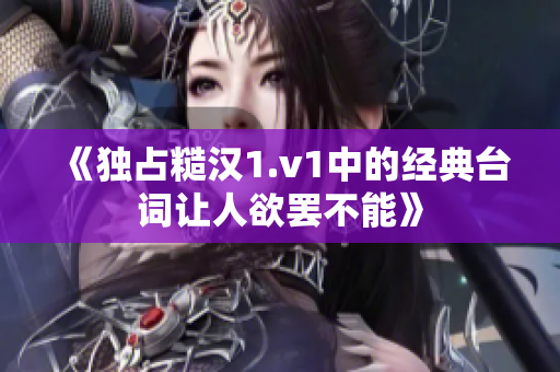 《独占糙汉1.v1中的经典台词让人欲罢不能》