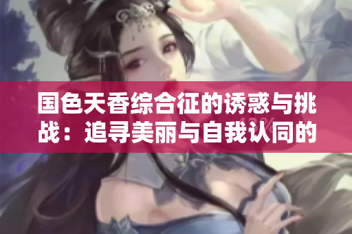 国色天香综合征的诱惑与挑战：追寻美丽与自我认同的平衡