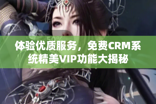 体验优质服务，免费CRM系统精美VIP功能大揭秘