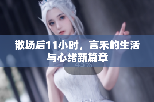 散场后11小时，言禾的生活与心绪新篇章
