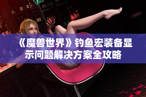 《魔兽世界》钓鱼宏装备显示问题解决方案全攻略
