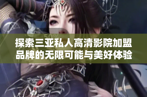 探索三亚私人高清影院加盟品牌的无限可能与美好体验