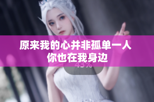 原来我的心并非孤单一人 你也在我身边