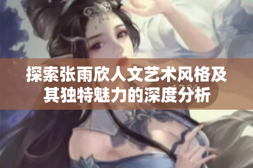 探索张雨欣人文艺术风格及其独特魅力的深度分析