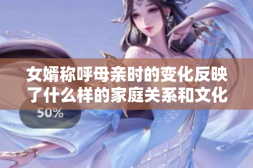 女婿称呼母亲时的变化反映了什么样的家庭关系和文化习惯