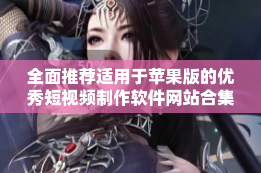 全面推荐适用于苹果版的优秀短视频制作软件网站合集