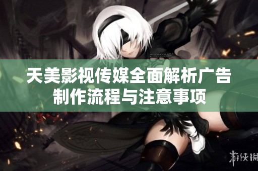 天美影视传媒全面解析广告制作流程与注意事项