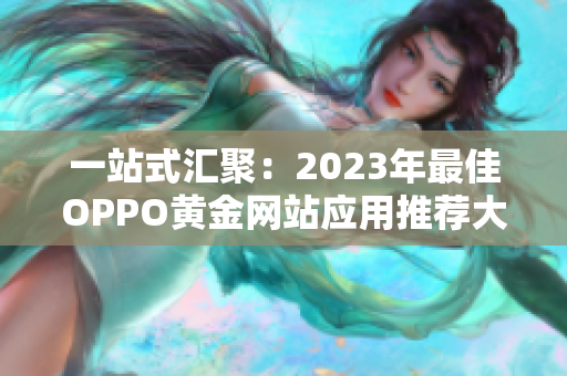 一站式汇聚：2023年最佳OPPO黄金网站应用推荐大全