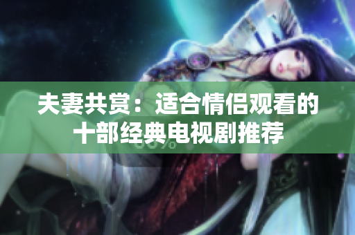 夫妻共赏：适合情侣观看的十部经典电视剧推荐
