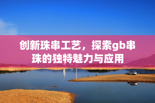 创新珠串工艺，探索gb串珠的独特魅力与应用