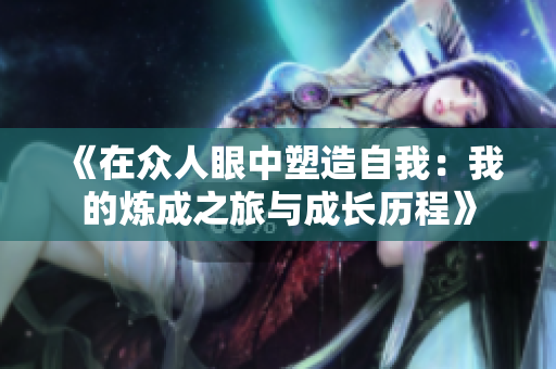 《在众人眼中塑造自我：我的炼成之旅与成长历程》