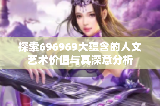 探索696969大蕴含的人文艺术价值与其深意分析