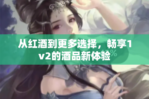 从红酒到更多选择，畅享1v2的酒品新体验