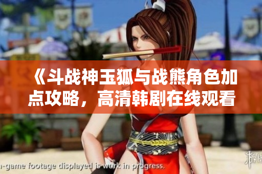 《斗战神玉狐与战熊角色加点攻略，高清韩剧在线观看》