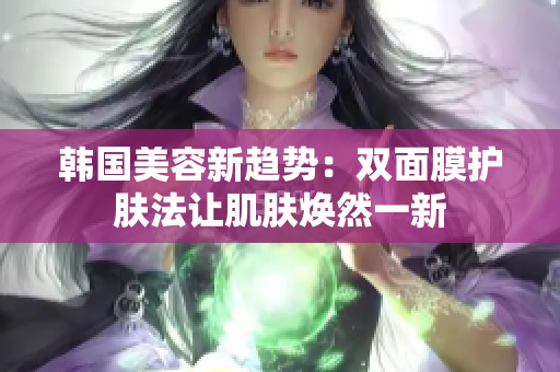 韩国美容新趋势：双面膜护肤法让肌肤焕然一新