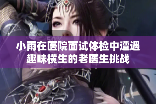 小雨在医院面试体检中遭遇趣味横生的老医生挑战