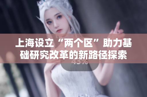 上海设立“两个区”助力基础研究改革的新路径探索