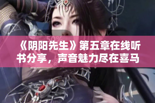 《阴阳先生》第五章在线听书分享，声音魅力尽在喜马拉雅手机平台