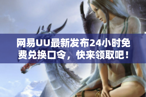网易UU最新发布24小时免费兑换口令，快来领取吧！