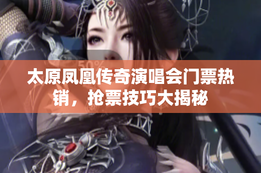 太原凤凰传奇演唱会门票热销，抢票技巧大揭秘