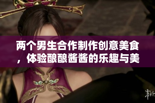 两个男生合作制作创意美食，体验酿酿酱酱的乐趣与美味
