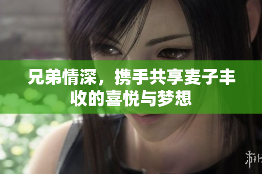 兄弟情深，携手共享麦子丰收的喜悦与梦想