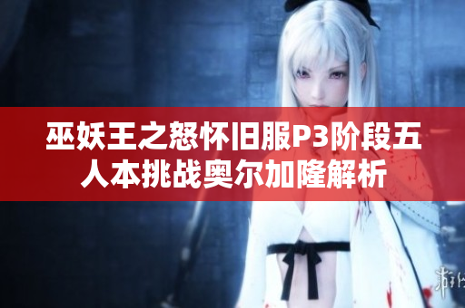 巫妖王之怒怀旧服P3阶段五人本挑战奥尔加隆解析