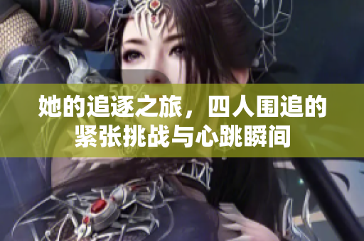 她的追逐之旅，四人围追的紧张挑战与心跳瞬间
