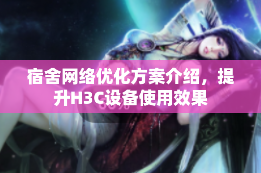 宿舍网络优化方案介绍，提升H3C设备使用效果