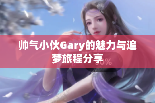 帅气小伙Gary的魅力与追梦旅程分享
