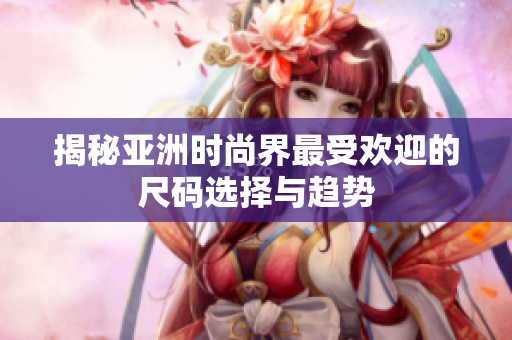 揭秘亚洲时尚界最受欢迎的尺码选择与趋势