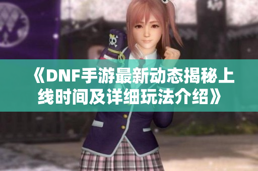 《DNF手游最新动态揭秘上线时间及详细玩法介绍》