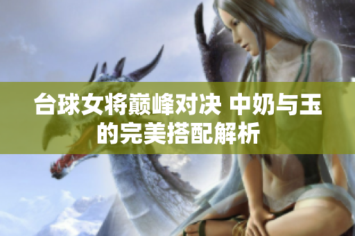 台球女将巅峰对决 中奶与玉的完美搭配解析